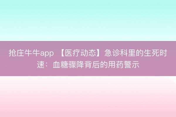 抢庄牛牛app 【医疗动态】急诊科里的生死时速：血糖骤降背后的用药警示