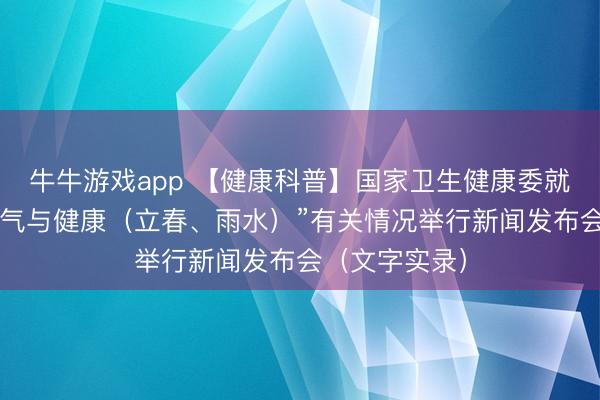 牛牛游戏app 【健康科普】国家卫生健康委就介绍“时令节气与健康（立春、雨水）”有关情况举行新闻发布会（文字实录）