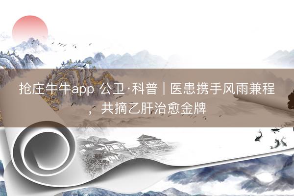 抢庄牛牛app 公卫·科普 | 医患携手风雨兼程，共摘乙肝治愈金牌