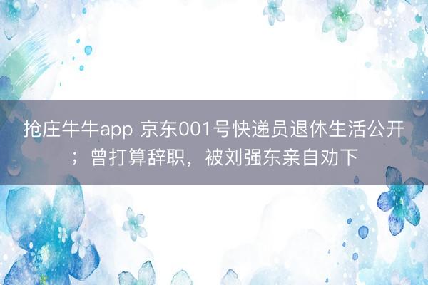 抢庄牛牛app 京东001号快递员退休生活公开；曾打算辞职，被刘强东亲自劝下