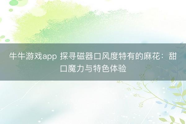 牛牛游戏app 探寻磁器口风度特有的麻花：甜口魔力与特色体验