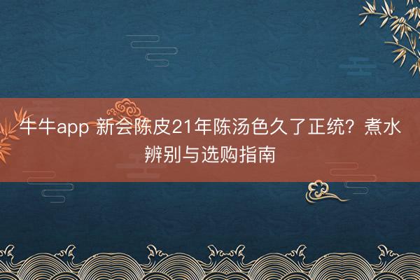 牛牛app 新会陈皮21年陈汤色久了正统?煮水辨别与选购指南