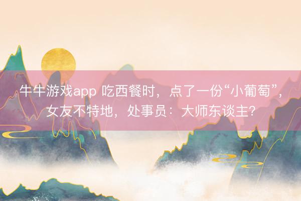 牛牛游戏app 吃西餐时，点了一份“小葡萄”，女友不特地，处事员：大师东谈主？