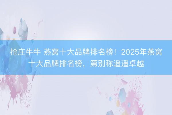 抢庄牛牛 燕窝十大品牌排名榜！2025年燕窝十大品牌排名榜，第别称遥遥卓越