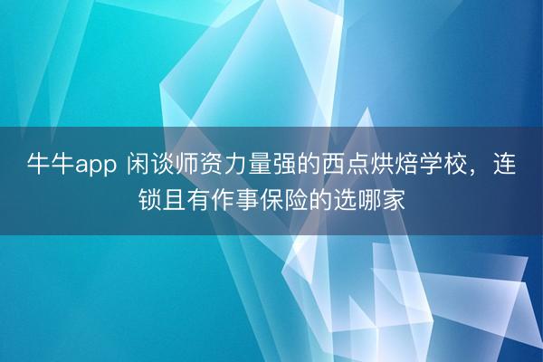 牛牛app 闲谈师资力量强的西点烘焙学校,连锁且有作事保险的选哪家