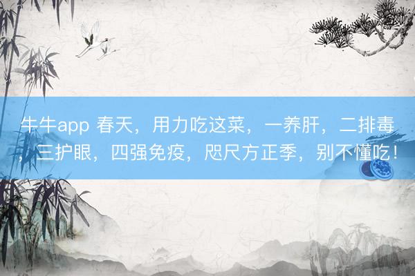 牛牛app 春天，用力吃这菜，一养肝，二排毒，三护眼，四强免疫，咫尺方正季，别不懂吃！