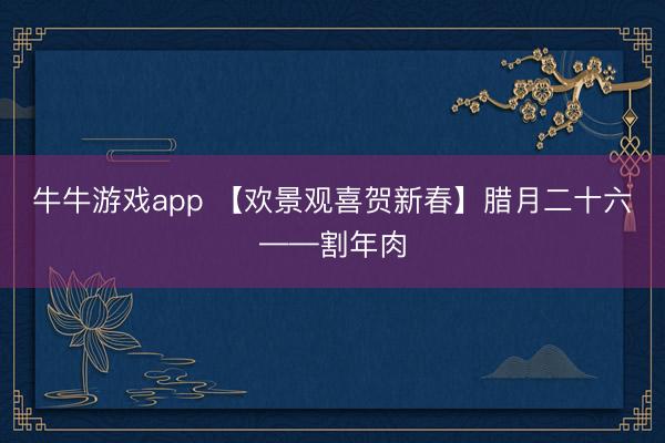 牛牛游戏app 【欢景观喜贺新春】腊月二十六——割年肉