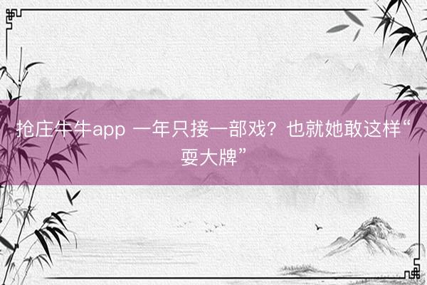 抢庄牛牛app 一年只接一部戏?也就她敢这样“耍大牌”