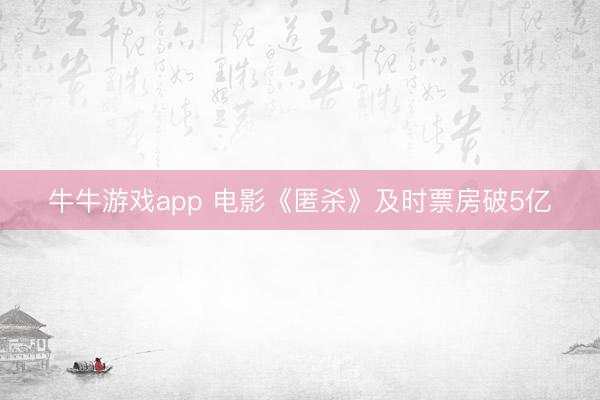 牛牛游戏app 电影《匿杀》及时票房破5亿