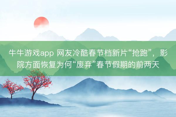 牛牛游戏app 网友冷酷春节档新片“抢跑”,影院方面恢复为何“废弃”春节假期的前两天