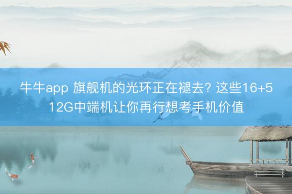 牛牛app 旗舰机的光环正在褪去? 这些16+512G中端机让你再行想考手机价值