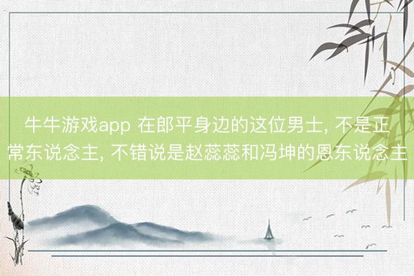 牛牛游戏app 在郎平身边的这位男士, 不是正常东说念主, 不错说是赵蕊蕊和冯坤的恩东说念主