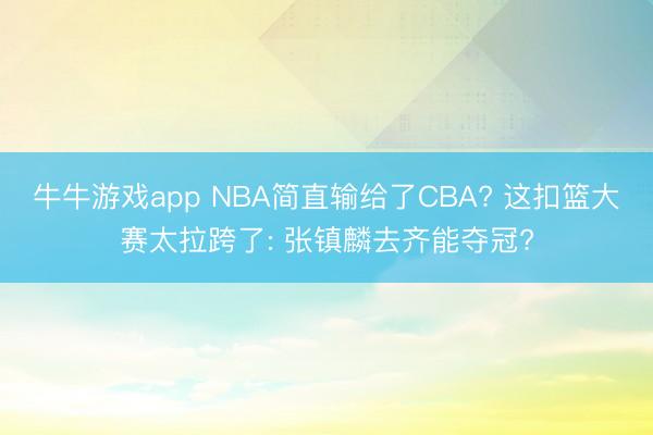 牛牛游戏app NBA简直输给了CBA? 这扣篮大赛太拉跨了: 张镇麟去齐能夺冠?