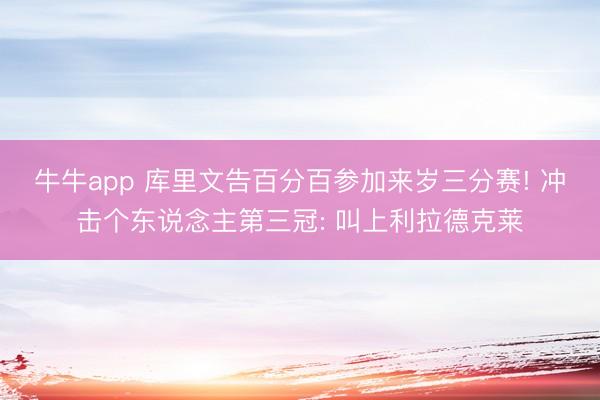 牛牛app 库里文告百分百参加来岁三分赛! 冲击个东说念主第三冠: 叫上利拉德克莱