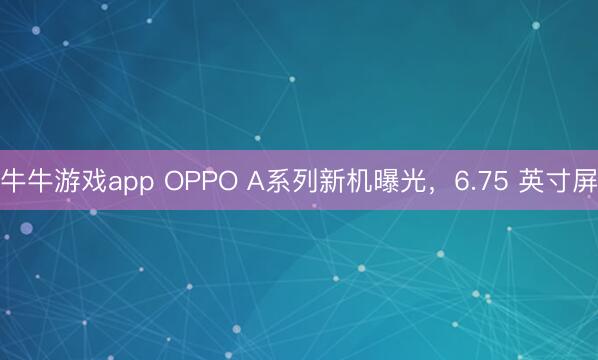 牛牛游戏app OPPO A系列新机曝光，6.75 英寸屏