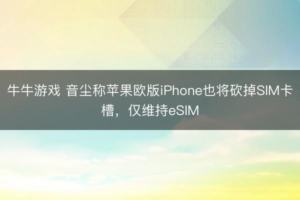 牛牛游戏 音尘称苹果欧版iPhone也将砍掉SIM卡槽，仅维持eSIM