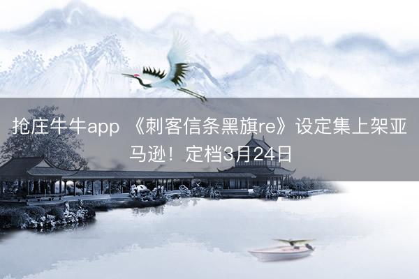抢庄牛牛app 《刺客信条黑旗re》设定集上架亚马逊！定档3月24日