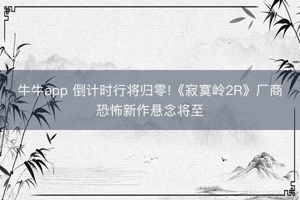 牛牛app 倒计时行将归零!《寂寞岭2R》厂商恐怖新作悬念将至