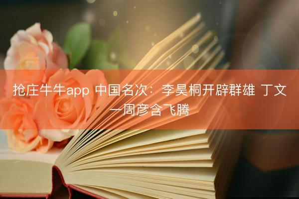 抢庄牛牛app 中国名次：李昊桐开辟群雄 丁文一周彦含飞腾