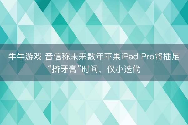 牛牛游戏 音信称未来数年苹果iPad Pro将插足“挤牙膏”时间，仅小迭代