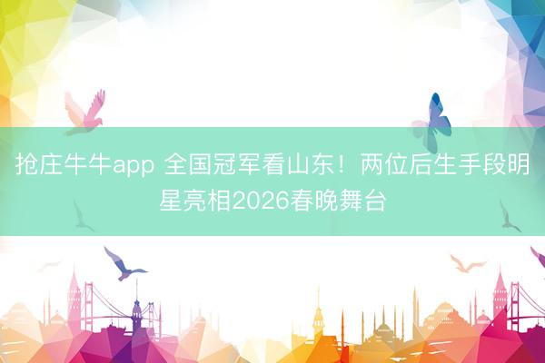 抢庄牛牛app 全国冠军看山东！两位后生手段明星亮相2026春晚舞台