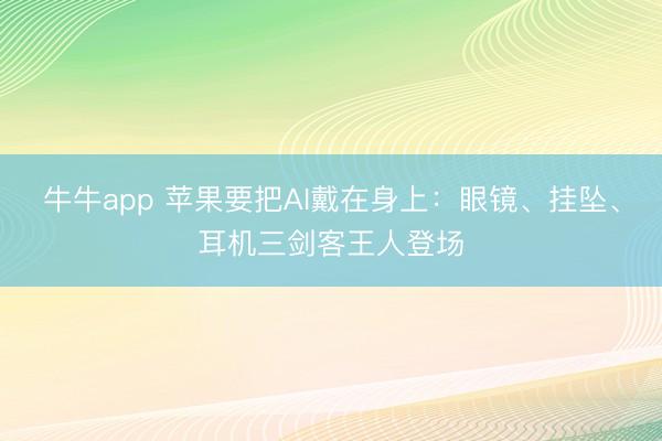 牛牛app 苹果要把AI戴在身上:眼镜、挂坠、耳机三剑客王人登场