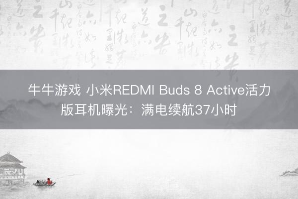 牛牛游戏 小米REDMI Buds 8 Active活力版耳机曝光:满电续航37小时