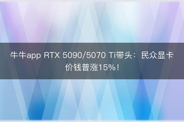 牛牛app RTX 5090/5070 Ti带头：民众显卡价钱普涨15%！