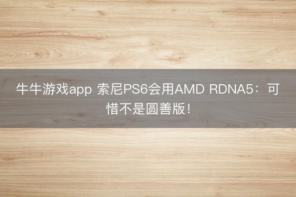 牛牛游戏app 索尼PS6会用AMD RDNA5:可惜不是圆善版!