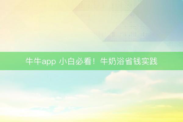 牛牛app 小白必看！牛奶浴省钱实践