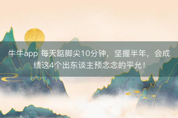 牛牛app 每天踮脚尖10分钟,坚握半年,会成绩这4个出东谈主预念念的平允!