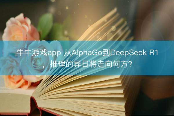 牛牛游戏app 从AlphaGo到DeepSeek R1，推理的异日将走向何方？