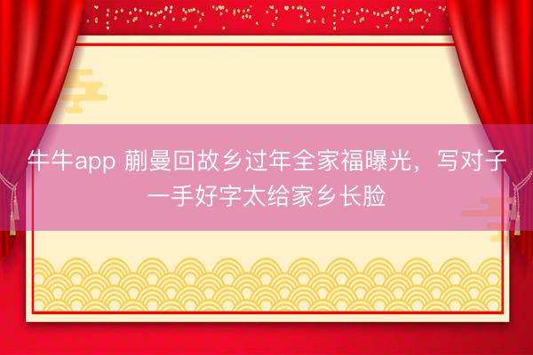 牛牛app 蒯曼回故乡过年全家福曝光,写对子一手好字太给家乡长脸