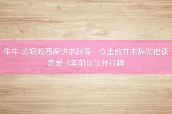 牛牛 苏翊鸣西席讲求辟谣:夺金前并未辞谢他谈恋爱 4年前仅仅开打趣