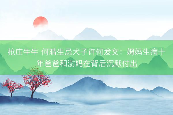抢庄牛牛 何晴生忌犬子许何发文:姆妈生病十年爸爸和澍妈在背后沉默付出