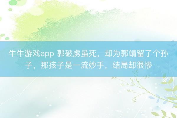 牛牛游戏app 郭破虏虽死,却为郭靖留了个孙子,那孩子是一流妙手,结局却很惨