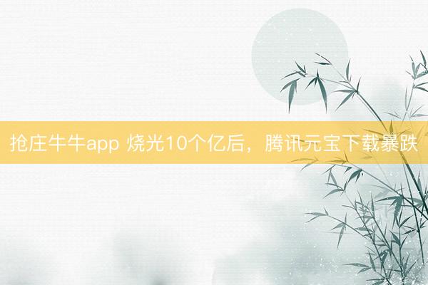抢庄牛牛app 烧光10个亿后，腾讯元宝下载暴跌