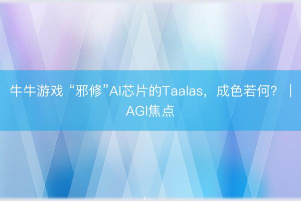 牛牛游戏 “邪修”AI芯片的Taalas，成色若何？｜AGI焦点