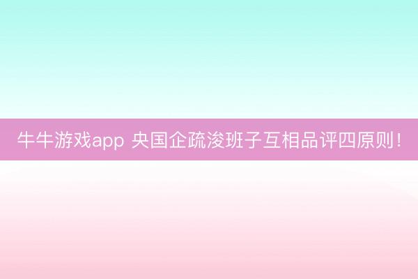 牛牛游戏app 央国企疏浚班子互相品评四原则！