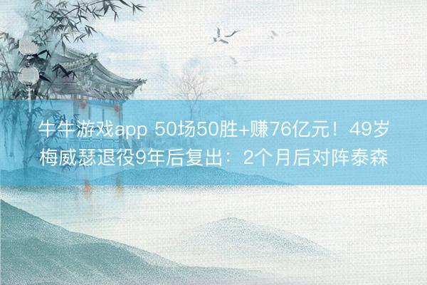 牛牛游戏app 50场50胜+赚76亿元!49岁梅威瑟退役9年后复出:2个月后对阵泰森