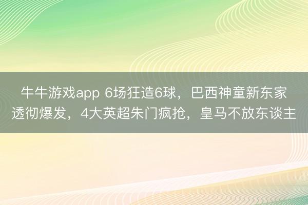牛牛游戏app 6场狂造6球，巴西神童新东家透彻爆发，4大英超朱门疯抢，皇马不放东谈主