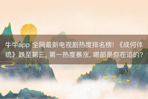 牛牛app 全网最新电视剧热度排名榜! 《成何体统》跌至第三， 第一热度暴涨， 哪部是你在追的?