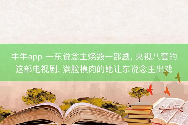 牛牛app 一东说念主烧毁一部剧, 央视八套的这部电视剧, 满脸横肉的她让东说念主出戏