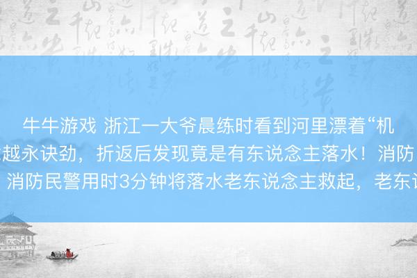 牛牛游戏 浙江一大爷晨练时看到河里漂着“机器东说念主”，越念念越永诀劲，折返后发现竟是有东说念主落水！消防民警用时3分钟将落水老东说念主救起，老东说念主已无生命危险