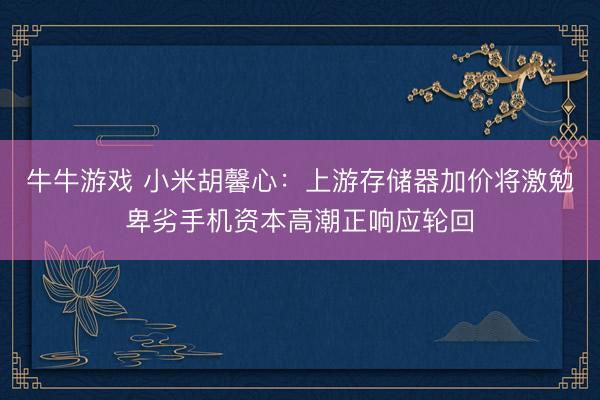 牛牛游戏 小米胡馨心：上游存储器加价将激勉卑劣手机资本高潮正响应轮回