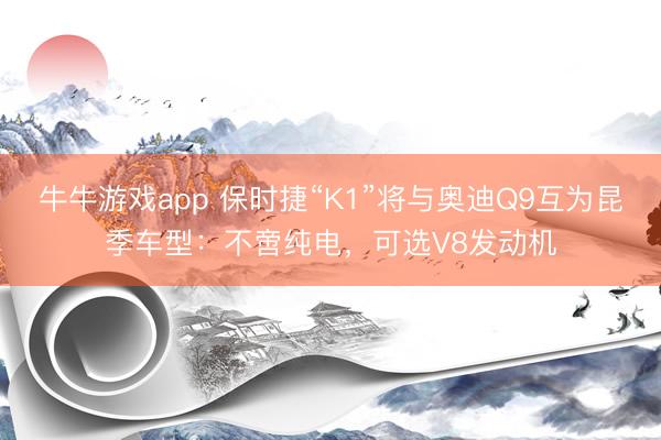 牛牛游戏app 保时捷“K1”将与奥迪Q9互为昆季车型：不啻纯电，可选V8发动机