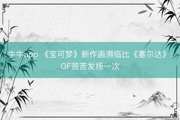 牛牛app 《宝可梦》新作画濒临比《塞尔达》:GF贫苦发扬一次