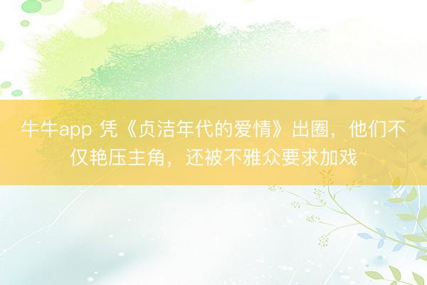牛牛app 凭《贞洁年代的爱情》出圈，他们不仅艳压主角，还被不雅众要求加戏