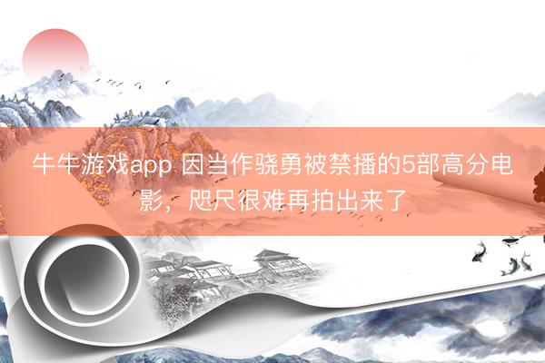 牛牛游戏app 因当作骁勇被禁播的5部高分电影,咫尺很难再拍出来了