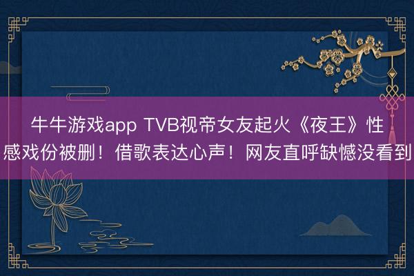 牛牛游戏app TVB视帝女友起火《夜王》性感戏份被删！借歌表达心声！网友直呼缺憾没看到